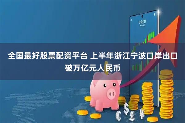 全国最好股票配资平台 上半年浙江宁波口岸出口破万亿元人民币
