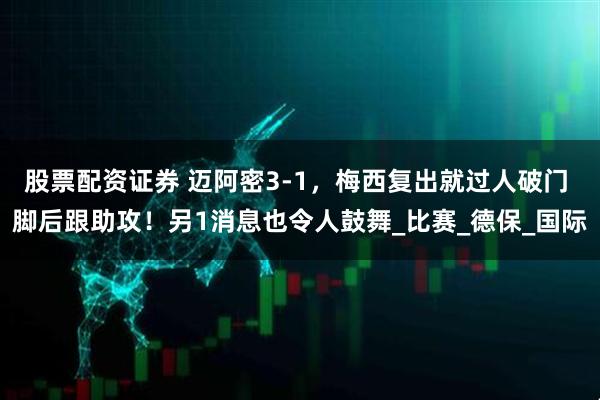 股票配资证券 迈阿密3-1，梅西复出就过人破门 脚后跟助攻！另1消息也令人鼓舞_比赛_德保_国际