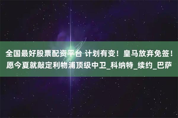 全国最好股票配资平台 计划有变！皇马放弃免签！愿今夏就敲定利物浦顶级中卫_科纳特_续约_巴萨