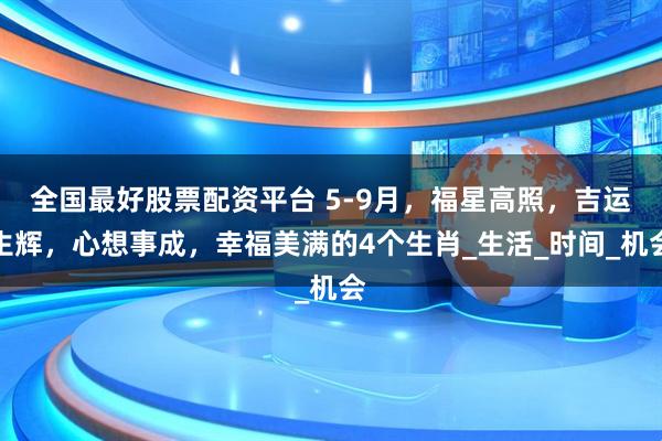 全国最好股票配资平台 5-9月,福星高照,吉运生辉,心想事成,幸福美满的4个生肖_生活_时间_机会