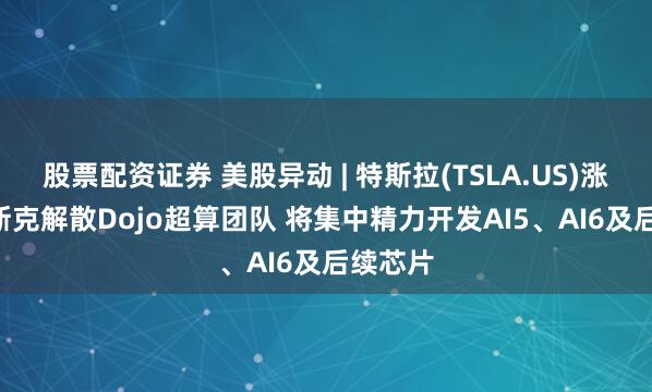 股票配资证券 美股异动 | 特斯拉(TSLA.US)涨3% 马斯克解散Dojo超算团队 将集中精力开发AI5、AI6及后续芯片