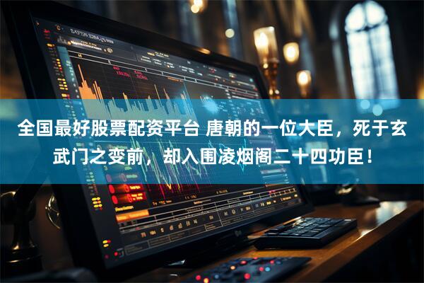 全国最好股票配资平台 唐朝的一位大臣，死于玄武门之变前，却入围凌烟阁二十四功臣！