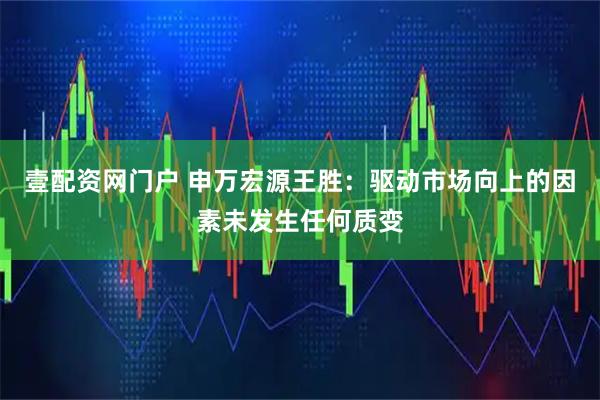 壹配资网门户 申万宏源王胜：驱动市场向上的因素未发生任何质变