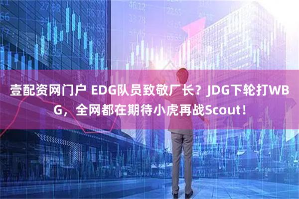 壹配资网门户 EDG队员致敬厂长？JDG下轮打WBG，全网都在期待小虎再战Scout！