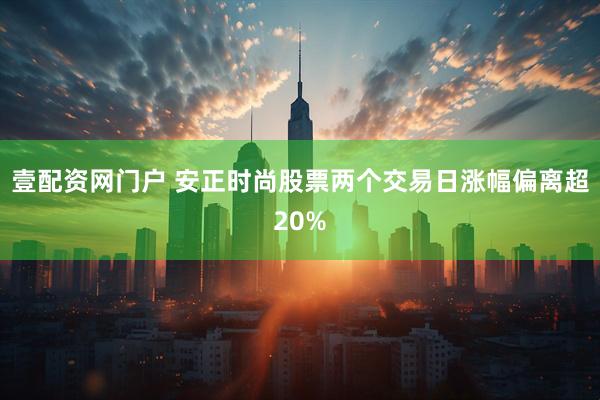 壹配资网门户 安正时尚股票两个交易日涨幅偏离超20%
