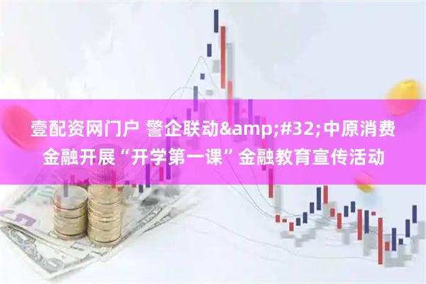 壹配资网门户 警企联动 中原消费金融开展“开学第一课”金融教育宣传活动