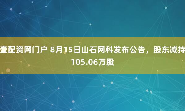 壹配资网门户 8月15日山石网科发布公告,股东减持105.06万股