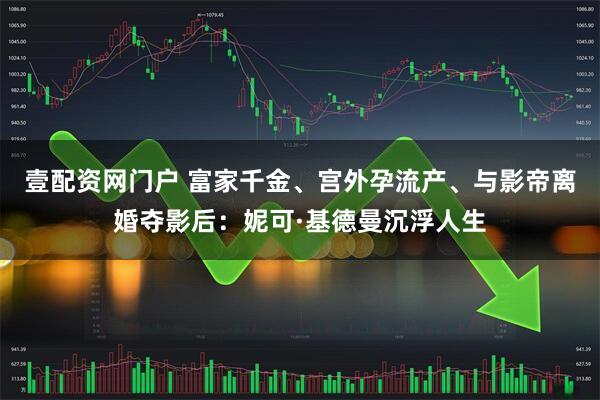 壹配资网门户 富家千金、宫外孕流产、与影帝离婚夺影后：妮可·基德曼沉浮人生