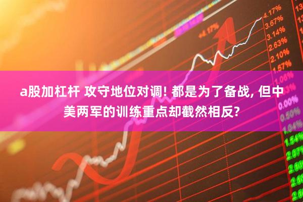 a股加杠杆 攻守地位对调! 都是为了备战, 但中美两军的训练重点却截然相反?