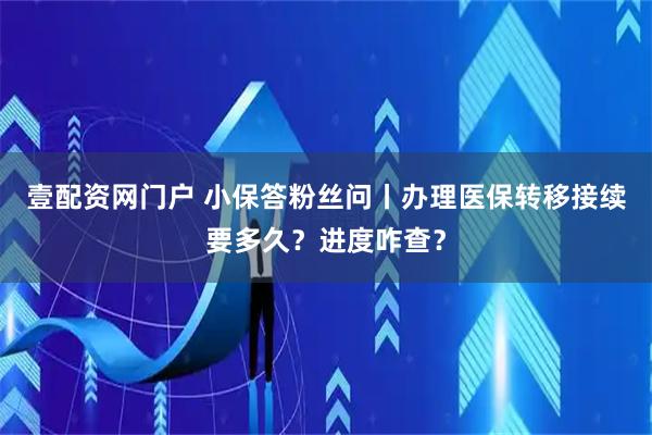 壹配资网门户 小保答粉丝问丨办理医保转移接续要多久？进度咋查？