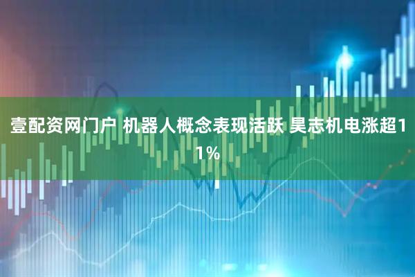 壹配资网门户 机器人概念表现活跃 昊志机电涨超11%