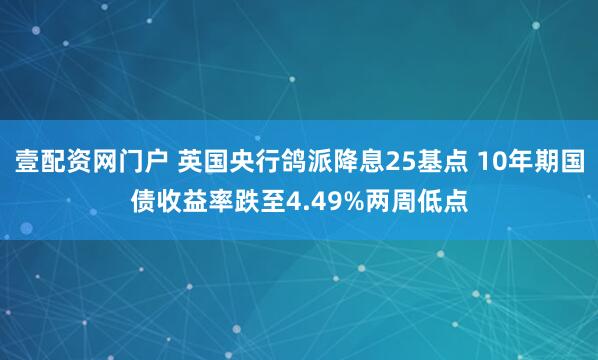 壹配资网门户 英国央行鸽派降息25基点 10年期国债收益率跌至4.49%两周低点