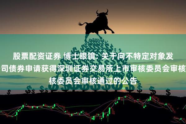股票配资证券 博士眼镜: 关于向不特定对象发行可转换公司债券申请获得深圳证券交易所上市审核委员会审核通过的公告