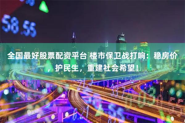 全国最好股票配资平台 楼市保卫战打响：稳房价，护民生，重建社会希望！