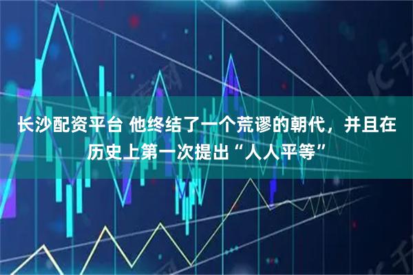 长沙配资平台 他终结了一个荒谬的朝代，并且在历史上第一次提出“人人平等”