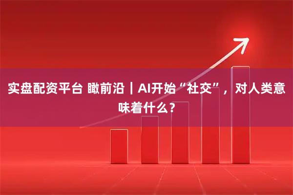 实盘配资平台 瞰前沿｜AI开始“社交”，对人类意味着什么？
