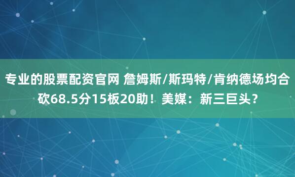专业的股票配资官网 詹姆斯/斯玛特/肯纳德场均合砍68.5分15板20助！美媒：新三巨头？