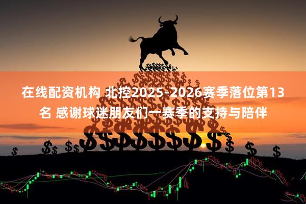 在线配资机构 北控2025-2026赛季落位第13名 感谢球迷朋友们一赛季的支持与陪伴